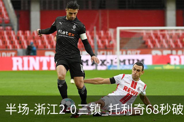 半场-浙江2-0三镇 托利奇68秒破门米特里策无解一条龙